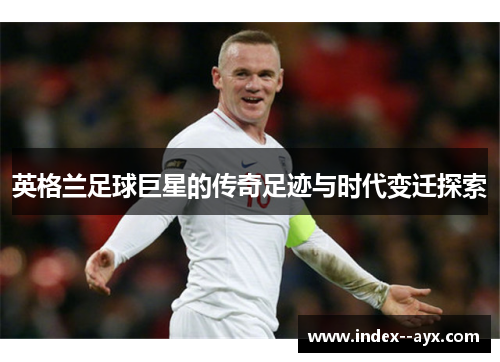 英格兰足球巨星的传奇足迹与时代变迁探索