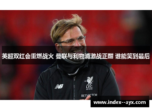英超双红会重燃战火 曼联与利物浦激战正酣 谁能笑到最后