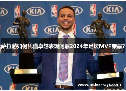 萨拉赫如何凭借卓越表现问鼎2024年足坛MVP荣耀？