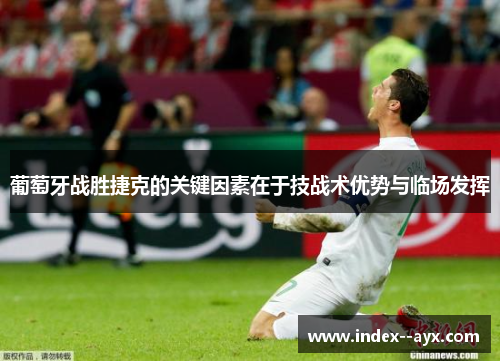 葡萄牙战胜捷克的关键因素在于技战术优势与临场发挥