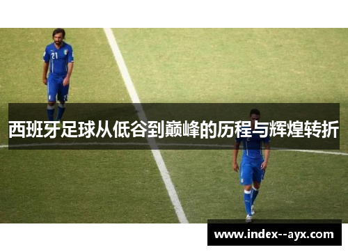 西班牙足球从低谷到巅峰的历程与辉煌转折