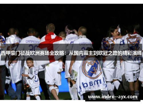 西甲豪门征战欧洲赛场全攻略：从国内霸主到欧冠之路的精彩演绎