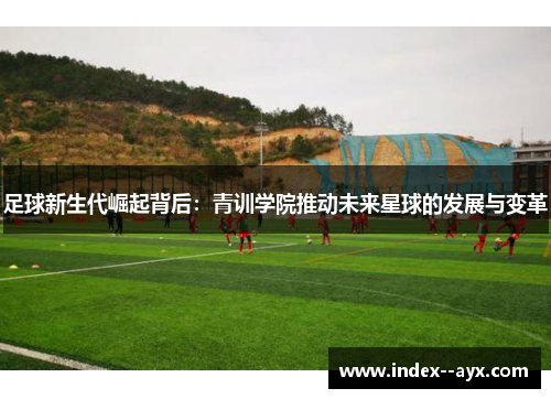 足球新生代崛起背后：青训学院推动未来星球的发展与变革