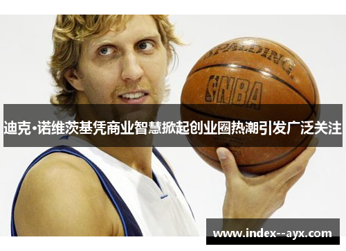 迪克·诺维茨基凭商业智慧掀起创业圈热潮引发广泛关注