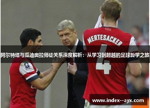 阿尔特塔与瓜迪奥拉师徒关系深度解析：从学习到超越的足球哲学之旅