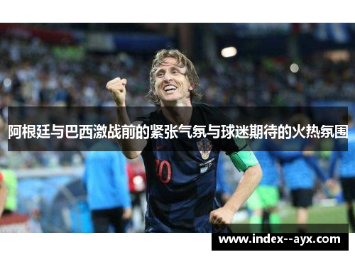 阿根廷与巴西激战前的紧张气氛与球迷期待的火热氛围