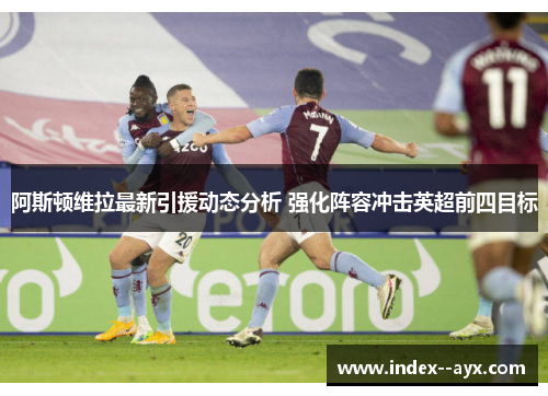 阿斯顿维拉最新引援动态分析 强化阵容冲击英超前四目标