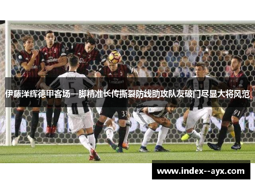 伊藤洋辉德甲客场一脚精准长传撕裂防线助攻队友破门尽显大将风范