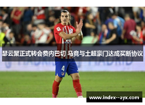 瑟云聚正式转会费内巴切 马竞与土超豪门达成买断协议