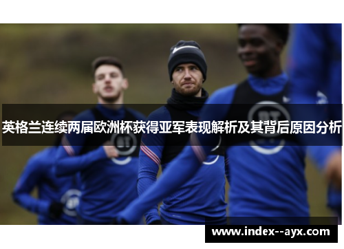 英格兰连续两届欧洲杯获得亚军表现解析及其背后原因分析