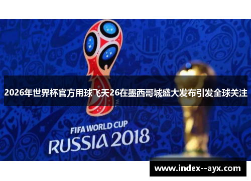 2026年世界杯官方用球飞天26在墨西哥城盛大发布引发全球关注