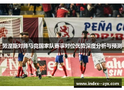 努涅斯对阵马竞国家队赛事对位优势深度分析与预测