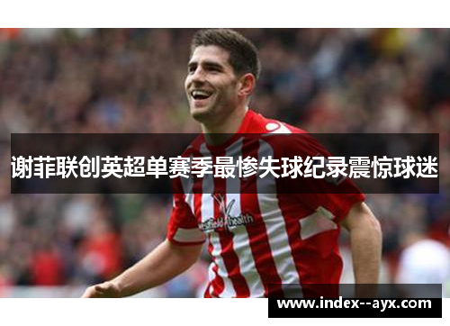 谢菲联创英超单赛季最惨失球纪录震惊球迷