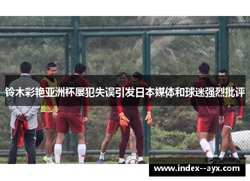 铃木彩艳亚洲杯屡犯失误引发日本媒体和球迷强烈批评