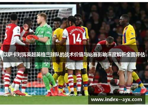 以萨卡对阵英超英格兰球队的战术价值与比赛影响深度解析全面评估
