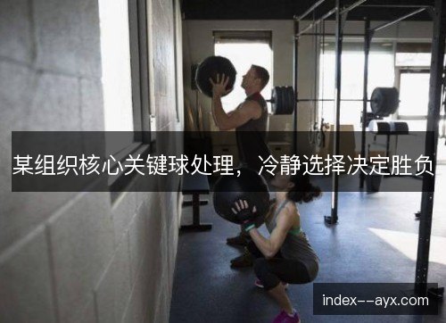某组织核心关键球处理,冷静选择决定胜负 某组织核心关键球处理,冷静选择决定胜负